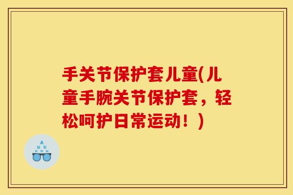 手关节保护套儿童(儿童手腕关节保护套，轻松呵护日常运动！)