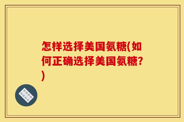 怎样选择美国氨糖(如何正确选择美国氨糖？)