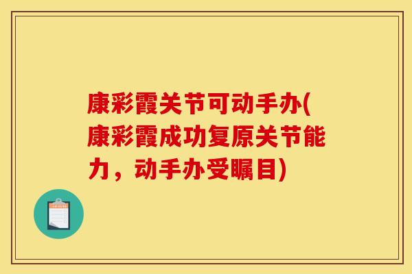 康彩霞关节可动手办(康彩霞成功复原关节能力，动手办受瞩目)