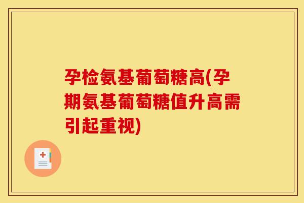 孕检氨基葡萄糖高(孕期氨基葡萄糖值升高需引起重视)
