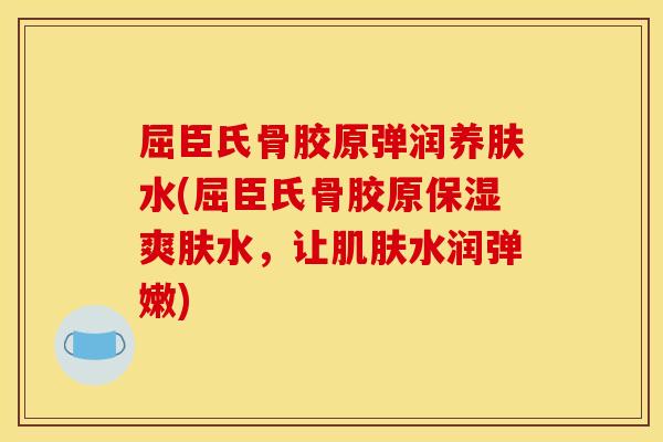 屈臣氏骨胶原弹润养肤水(屈臣氏骨胶原保湿爽肤水，让肌肤水润弹嫩)