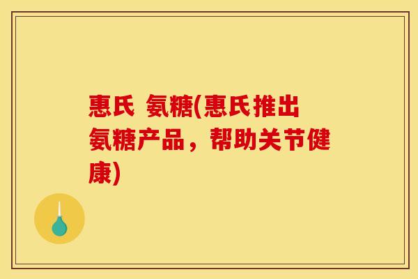 惠氏 氨糖(惠氏推出氨糖产品，帮助关节健康)