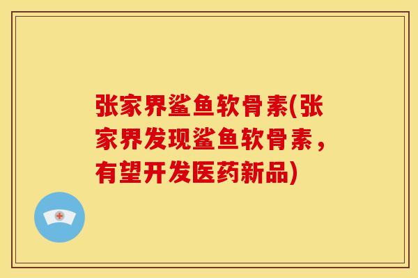 张家界鲨鱼软骨素(张家界发现鲨鱼软骨素，有望开发医药新品)