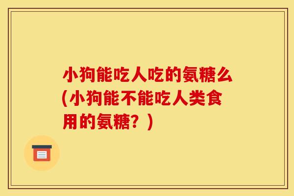 小狗能吃人吃的氨糖么(小狗能不能吃人类食用的氨糖？)