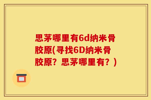 思茅哪里有6d纳米骨胶原(寻找6D纳米骨胶原？思茅哪里有？)