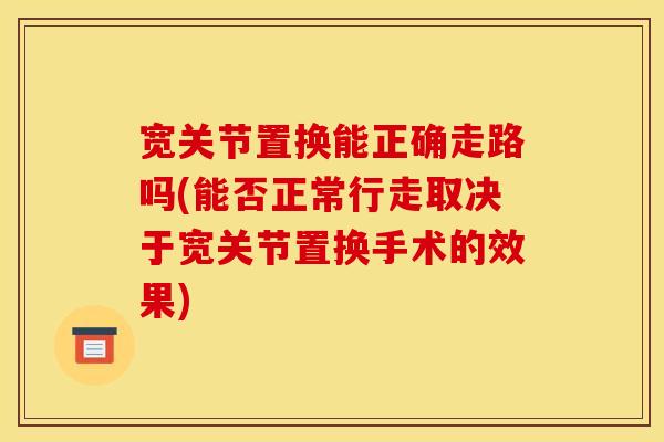 宽关节置换能正确走路吗(能否正常行走取决于宽关节置换手术的效果)