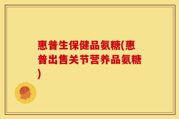 惠普生保健品氨糖(惠普出售关节营养品氨糖)