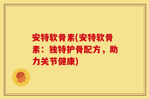 安特软骨素(安特软骨素：独特护骨配方，助力关节健康)