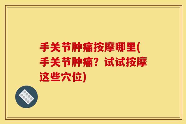 手关节肿痛按摩哪里(手关节肿痛？试试按摩这些穴位)
