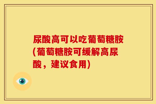 尿酸高可以吃葡萄糖胺(葡萄糖胺可缓解高尿酸，建议食用)