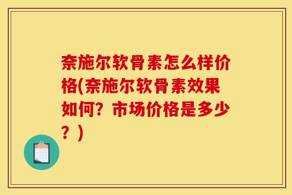 奈施尔软骨素怎么样价格(奈施尔软骨素效果如何？市场价格是多少？)