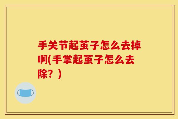 手关节起茧子怎么去掉啊(手掌起茧子怎么去除？)