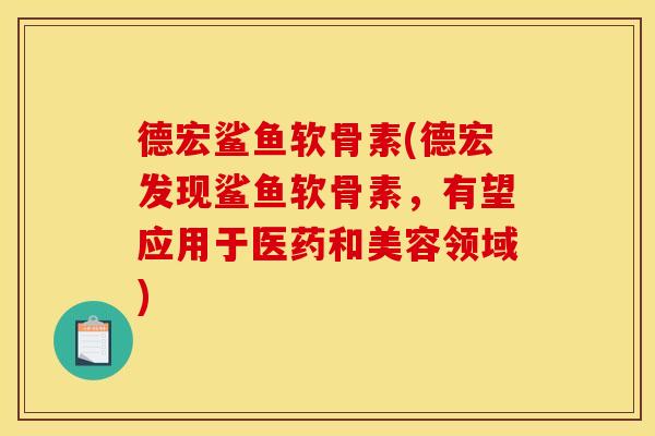 德宏鲨鱼软骨素(德宏发现鲨鱼软骨素，有望应用于医药和美容领域)