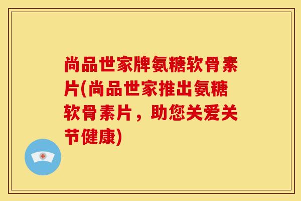 尚品世家牌氨糖软骨素片(尚品世家推出氨糖软骨素片，助您关爱关节健康)