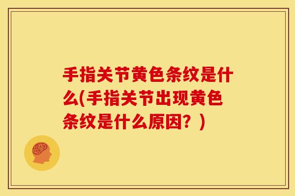 手指关节黄色条纹是什么(手指关节出现黄色条纹是什么原因？)