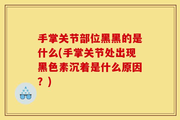手掌关节部位黑黑的是什么(手掌关节处出现黑色素沉着是什么原因？)