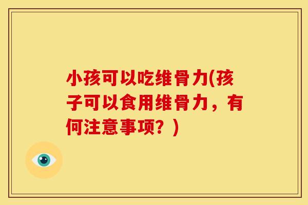 小孩可以吃维骨力(孩子可以食用维骨力，有何注意事项？)