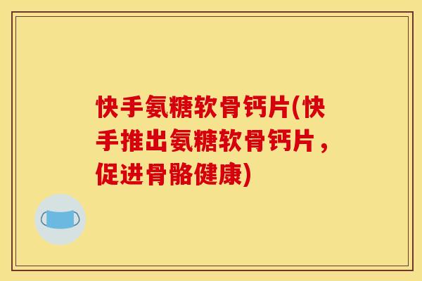 快手氨糖软骨钙片(快手推出氨糖软骨钙片，促进骨骼健康)