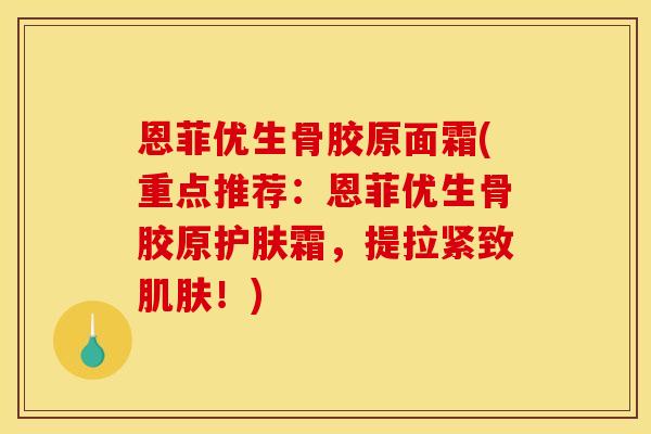 恩菲优生骨胶原面霜(重点推荐：恩菲优生骨胶原护肤霜，提拉紧致肌肤！)