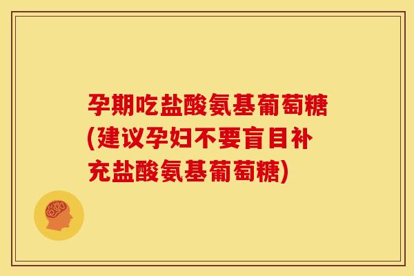 孕期吃盐酸氨基葡萄糖(建议孕妇不要盲目补充盐酸氨基葡萄糖)