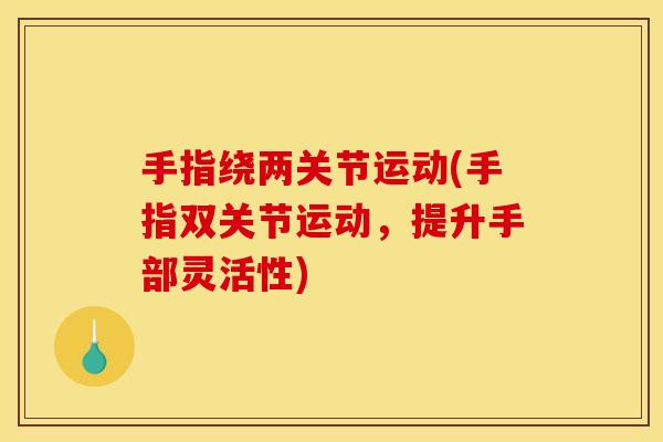 手指绕两关节运动(手指双关节运动，提升手部灵活性)