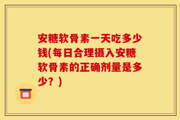 安糖软骨素一天吃多少钱(每日合理摄入安糖软骨素的正确剂量是多少？)