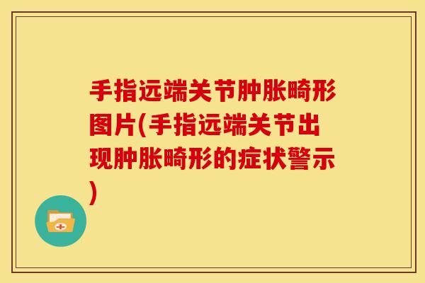 手指远端关节肿胀畸形图片(手指远端关节出现肿胀畸形的症状警示)