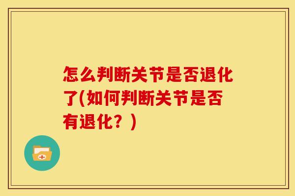 怎么判断关节是否退化了(如何判断关节是否有退化？)