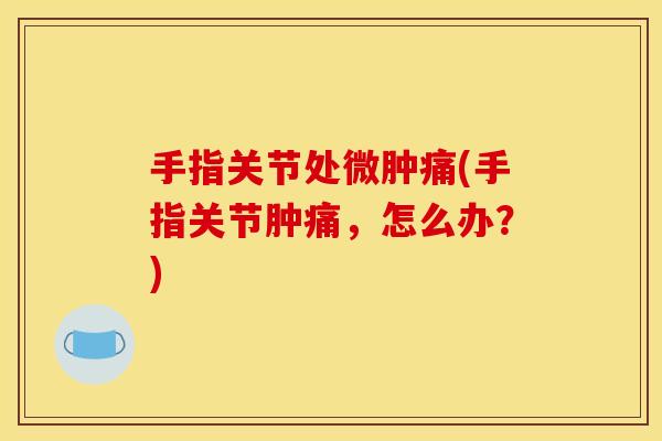 手指关节处微肿痛(手指关节肿痛，怎么办？)