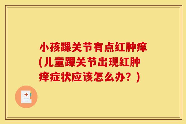 小孩踝关节有点红肿痒(儿童踝关节出现红肿痒症状应该怎么办？)