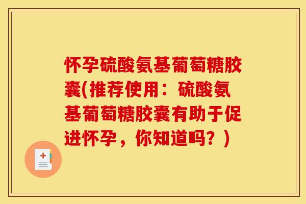 怀孕硫酸氨基葡萄糖胶囊(推荐使用：硫酸氨基葡萄糖胶囊有助于促进怀孕，你知道吗？)