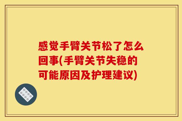 感觉手臂关节松了怎么回事(手臂关节失稳的可能原因及护理建议)
