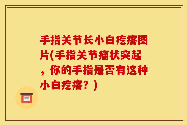 手指关节长小白疙瘩图片(手指关节瘤状突起，你的手指是否有这种小白疙瘩？)