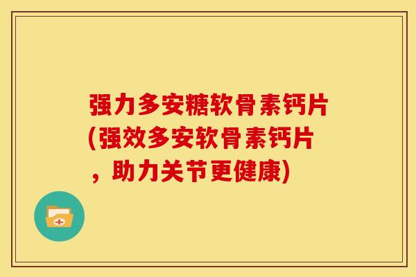 强力多安糖软骨素钙片(强效多安软骨素钙片，助力关节更健康)