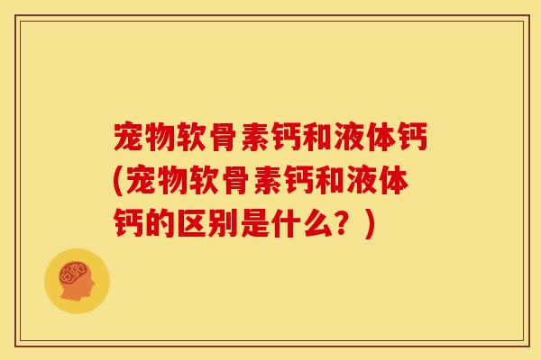 宠物软骨素钙和液体钙(宠物软骨素钙和液体钙的区别是什么？)