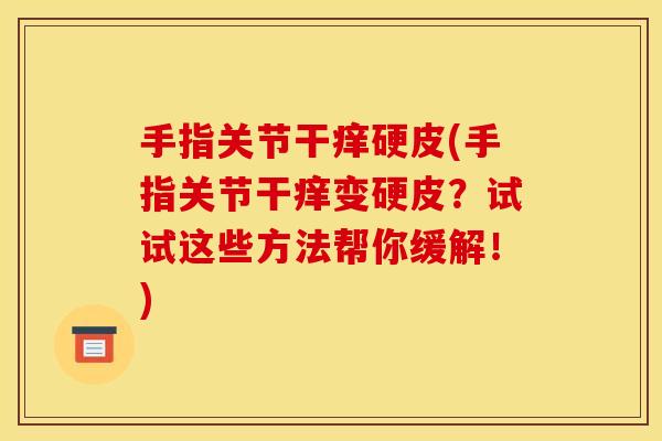 手指关节干痒硬皮(手指关节干痒变硬皮？试试这些方法帮你缓解！)