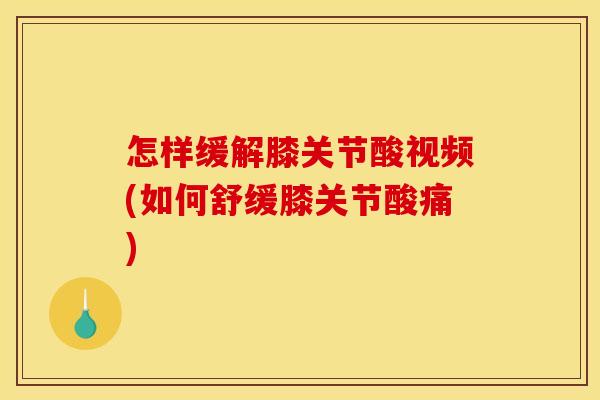 怎样缓解膝关节酸视频(如何舒缓膝关节酸痛)