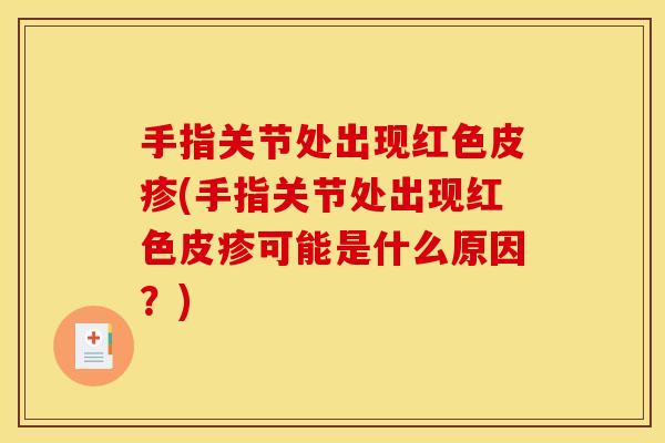 手指关节处出现红色皮疹(手指关节处出现红色皮疹可能是什么原因？)