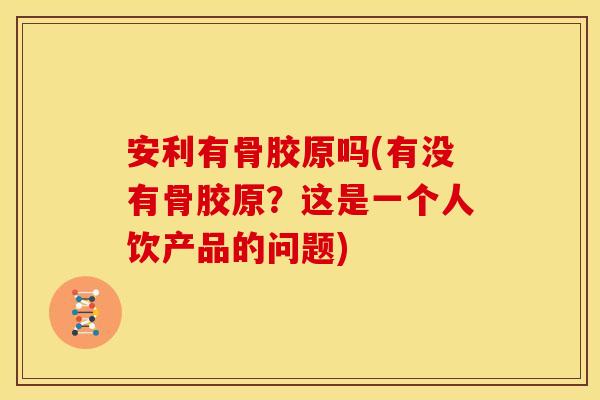 安利有骨胶原吗(有没有骨胶原？这是一个人饮产品的问题)