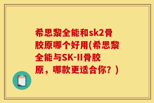 希思黎全能和sk2骨胶原哪个好用(希思黎全能与SK-II骨胶原，哪款更适合你？)