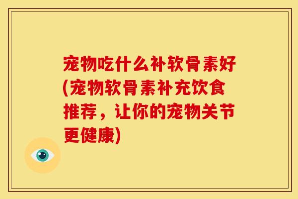 宠物吃什么补软骨素好(宠物软骨素补充饮食推荐，让你的宠物关节更健康)