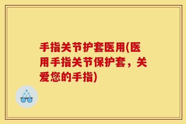 手指关节护套医用(医用手指关节保护套，关爱您的手指)