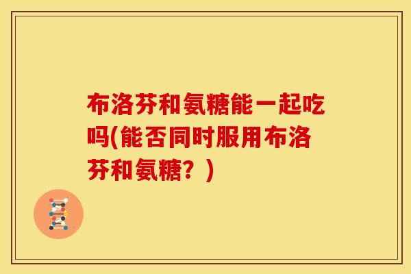 布洛芬和氨糖能一起吃吗(能否同时服用布洛芬和氨糖？)