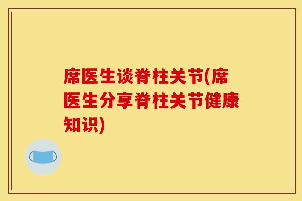 席医生谈脊柱关节(席医生分享脊柱关节健康知识)
