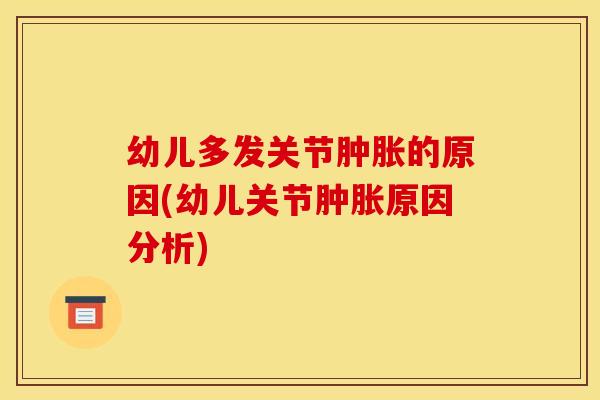 幼儿多发关节肿胀的原因(幼儿关节肿胀原因分析)
