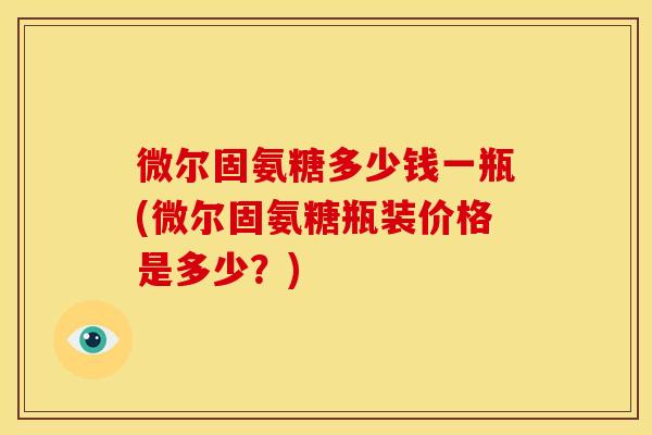 微尔固氨糖多少钱一瓶(微尔固氨糖瓶装价格是多少？)