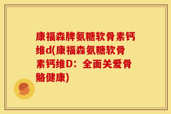 康福森牌氨糖软骨素钙维d(康福森氨糖软骨素钙维D：全面关爱骨骼健康)