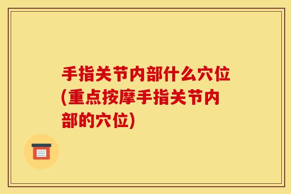 手指关节内部什么穴位(重点按摩手指关节内部的穴位)