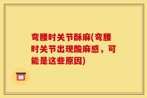 弯腰时关节酥麻(弯腰时关节出现酸麻感，可能是这些原因)