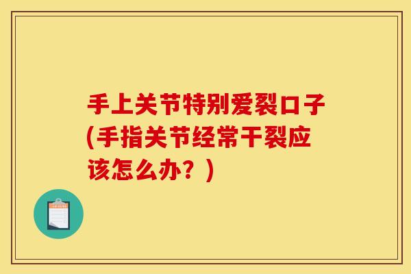 手上关节特别爱裂口子(手指关节经常干裂应该怎么办？)